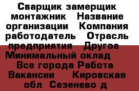 Сварщик-замерщик-монтажник › Название организации ­ Компания-работодатель › Отрасль предприятия ­ Другое › Минимальный оклад ­ 1 - Все города Работа » Вакансии   . Кировская обл.,Сезенево д.